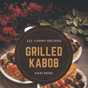 222 Yummy Grilled Kabob Recipes: The Best Yummy Grilled Kabob Cookbook On Earth